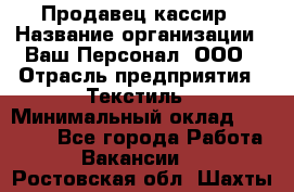 Продавец-кассир › Название организации ­ Ваш Персонал, ООО › Отрасль предприятия ­ Текстиль › Минимальный оклад ­ 19 000 - Все города Работа » Вакансии   . Ростовская обл.,Шахты г.